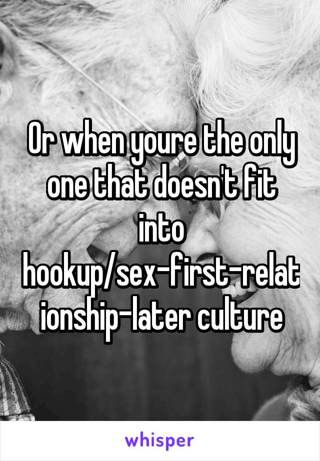 Or when youre the only one that doesn't fit into hookup/sex-first-relationship-later culture