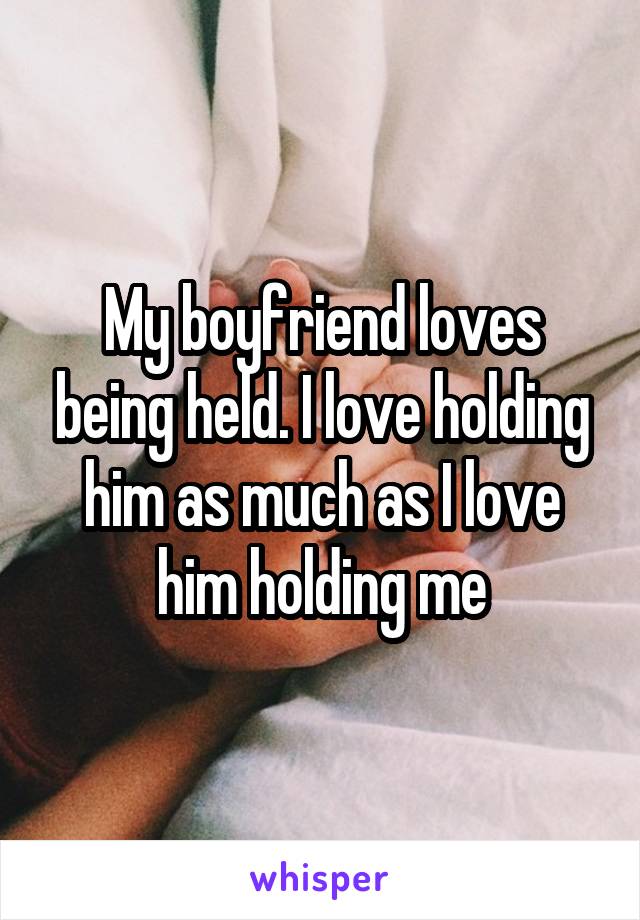 My boyfriend loves being held. I love holding him as much as I love him holding me