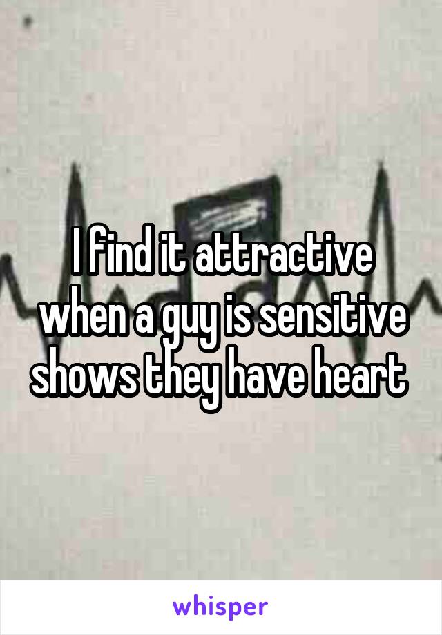 I find it attractive when a guy is sensitive shows they have heart 