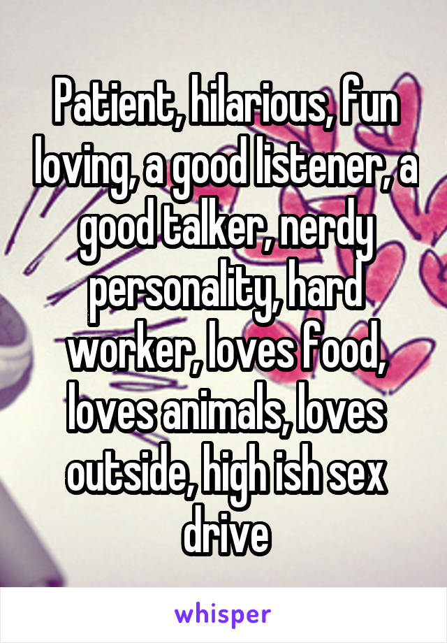 Patient, hilarious, fun loving, a good listener, a good talker, nerdy personality, hard worker, loves food, loves animals, loves outside, high ish sex drive