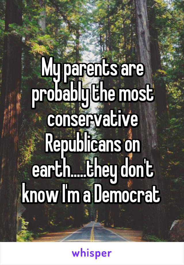 My parents are probably the most conservative Republicans on earth.....they don't know I'm a Democrat 