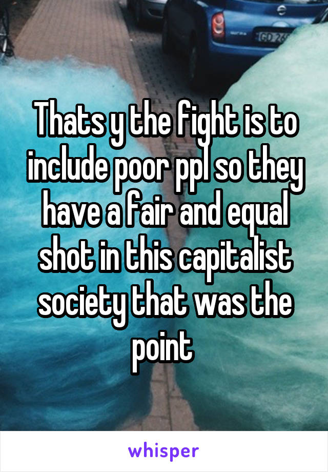 Thats y the fight is to include poor ppl so they have a fair and equal shot in this capitalist society that was the point 