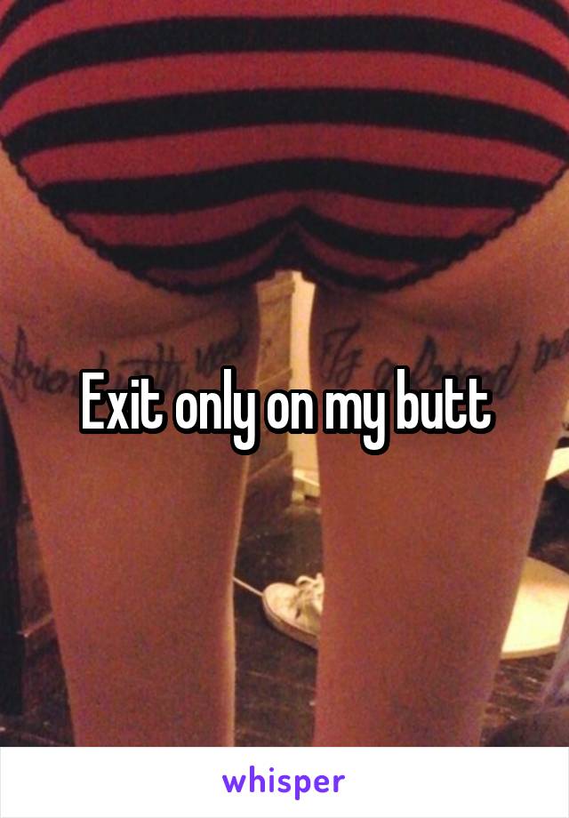 Exit only on my butt