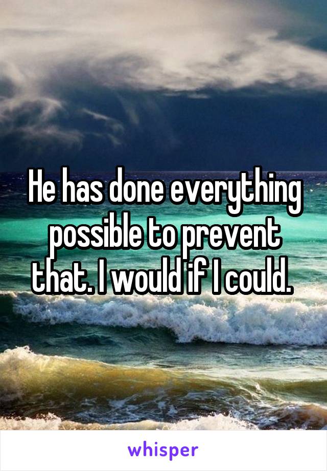He has done everything possible to prevent that. I would if I could. 