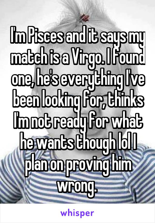 I'm Pisces and it says my match is a Virgo. I found one, he's everything I've been looking for, thinks I'm not ready for what he wants though lol I plan on proving him wrong. 