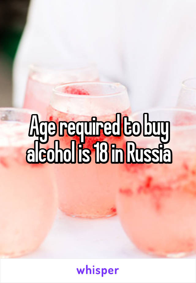 Age required to buy alcohol is 18 in Russia