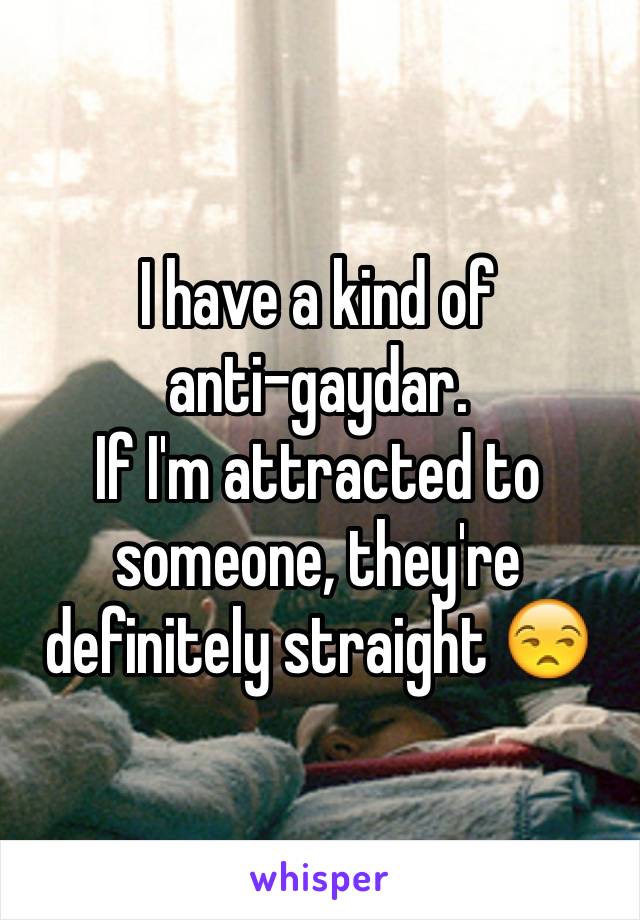 I have a kind of
anti-gaydar.
If I'm attracted to
someone, they're
definitely straight 😒