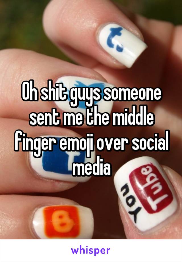 Oh shit guys someone sent me the middle finger emoji over social media