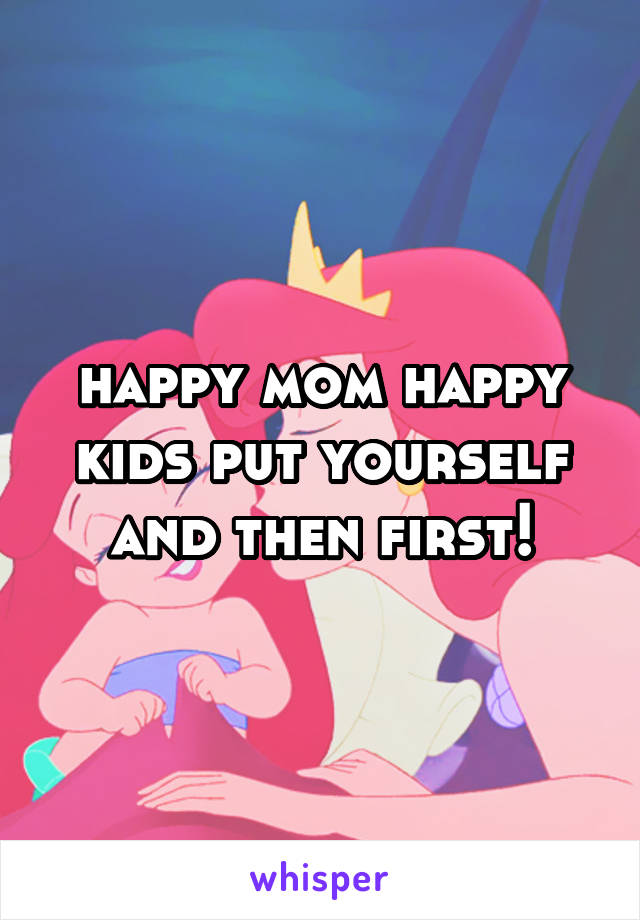 happy mom happy kids put yourself and then first!