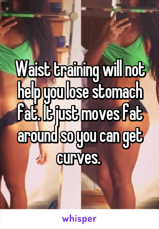 Waist training will not help you lose stomach fat. It just moves fat around so you can get curves. 