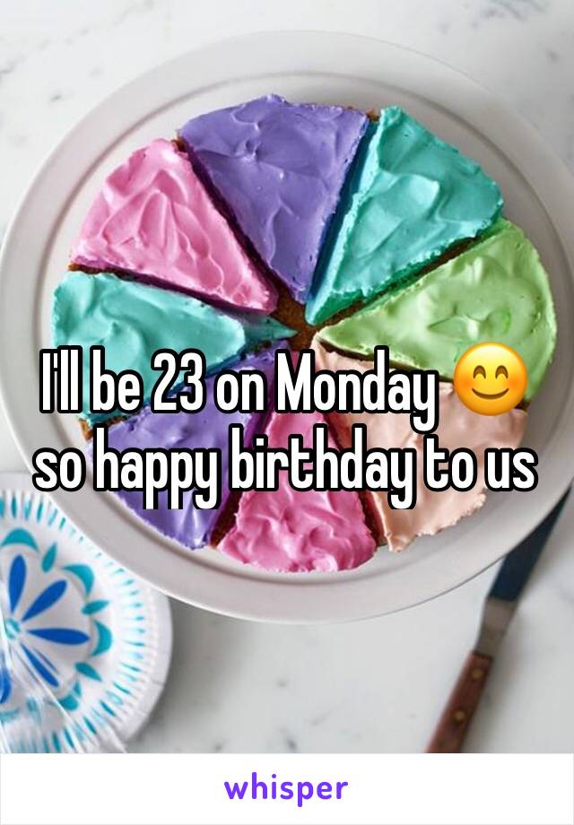 I'll be 23 on Monday 😊 so happy birthday to us