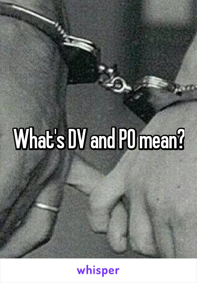 What's DV and PO mean?
