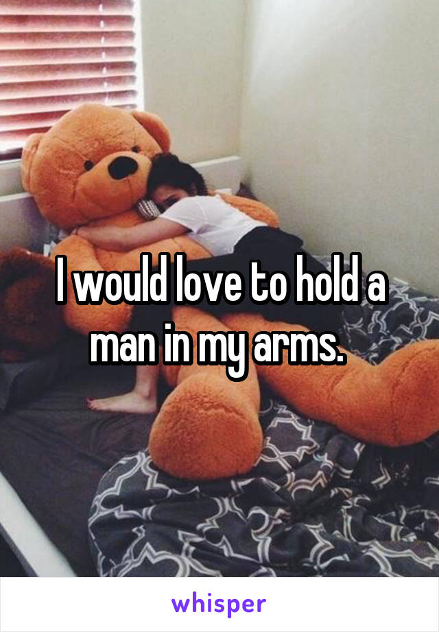 I would love to hold a man in my arms. 