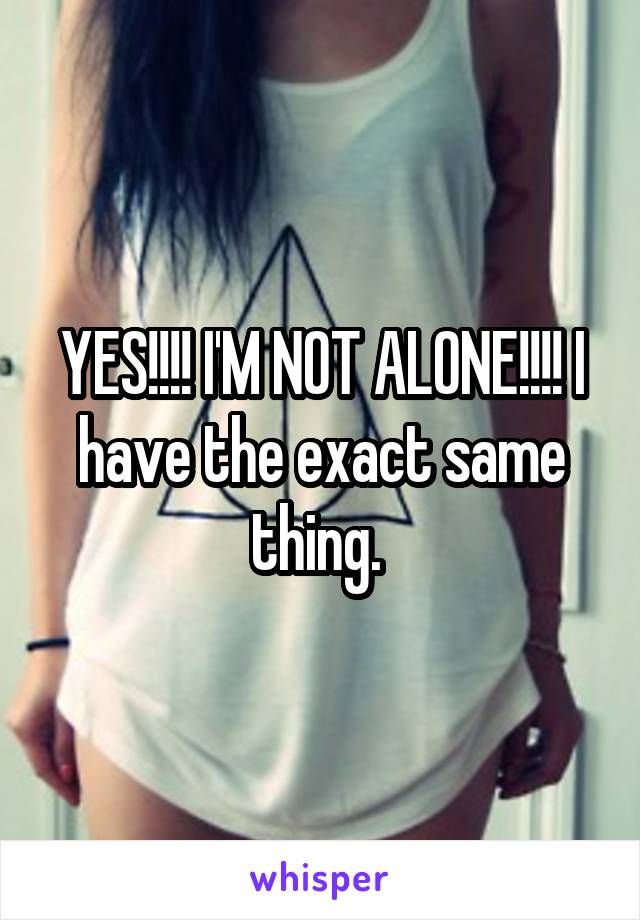 YES!!!! I'M NOT ALONE!!!! I have the exact same thing. 
