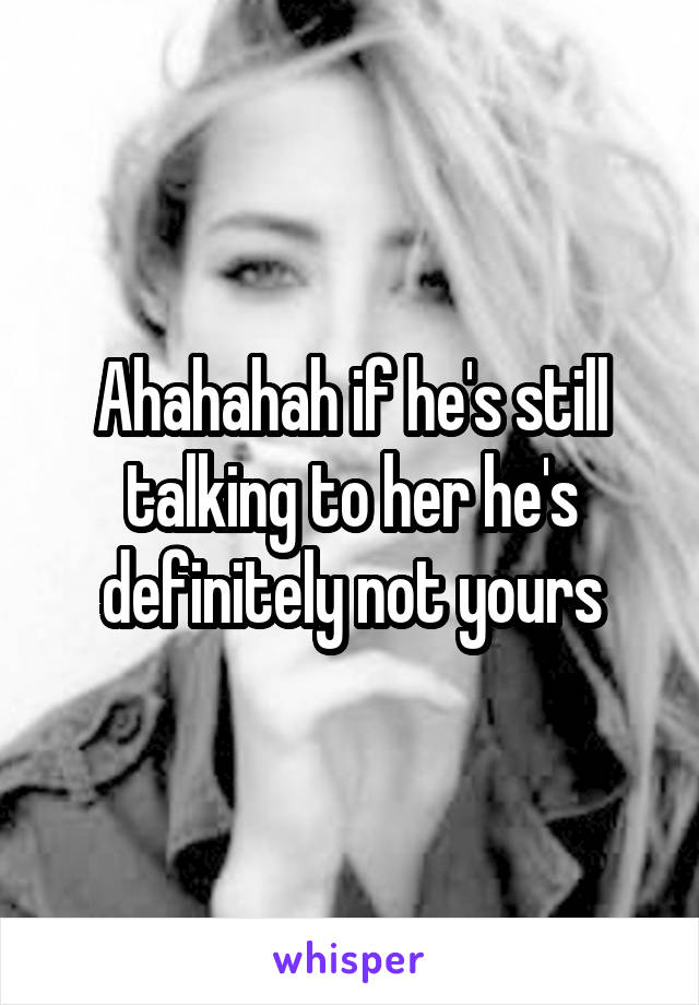 Ahahahah if he's still talking to her he's definitely not yours