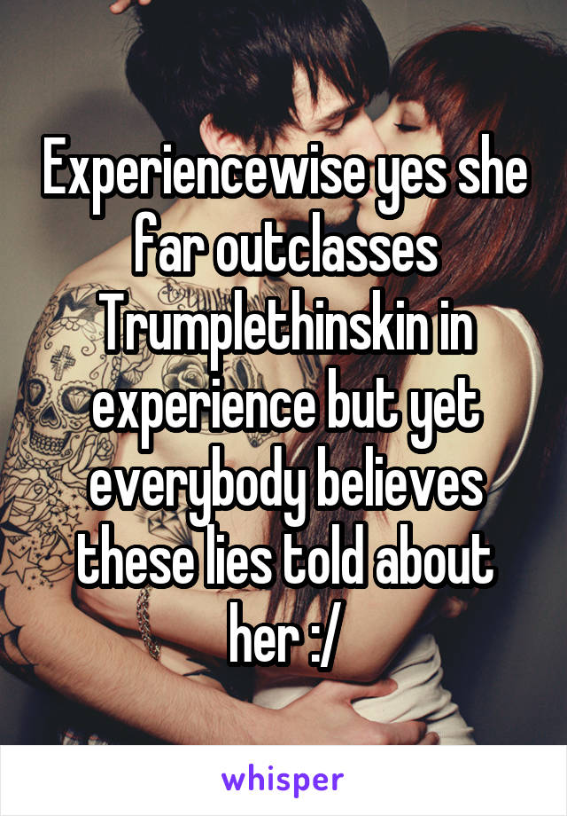 Experiencewise yes she far outclasses Trumplethinskin in experience but yet everybody believes these lies told about her :/