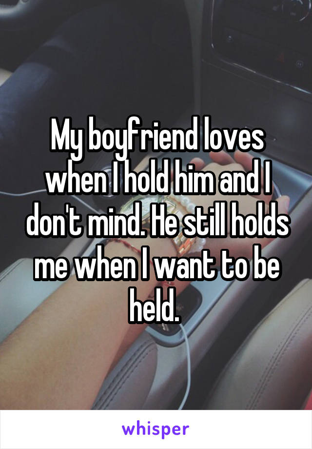 My boyfriend loves when I hold him and I don't mind. He still holds me when I want to be held. 