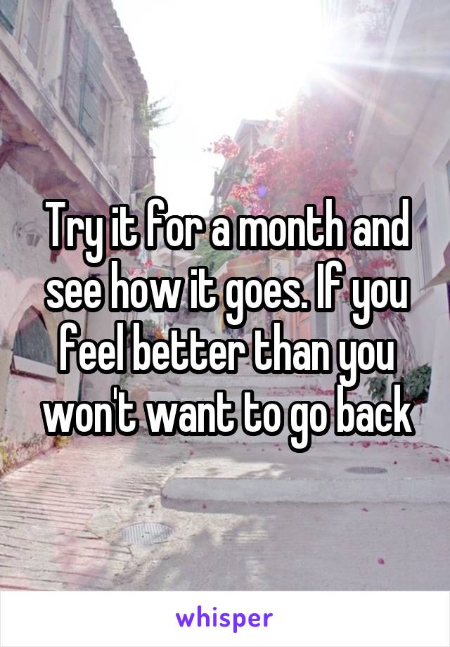 Try it for a month and see how it goes. If you feel better than you won't want to go back