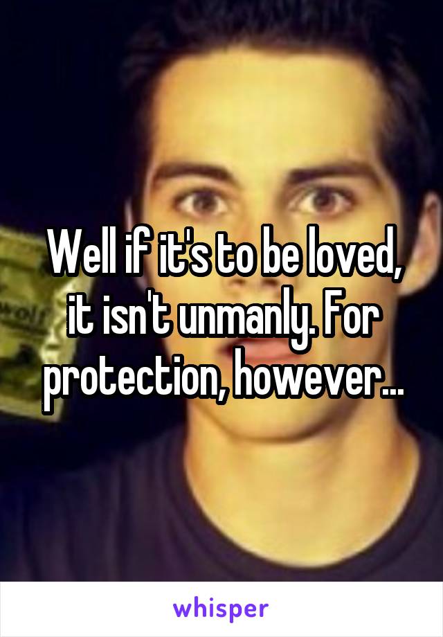 Well if it's to be loved, it isn't unmanly. For protection, however...