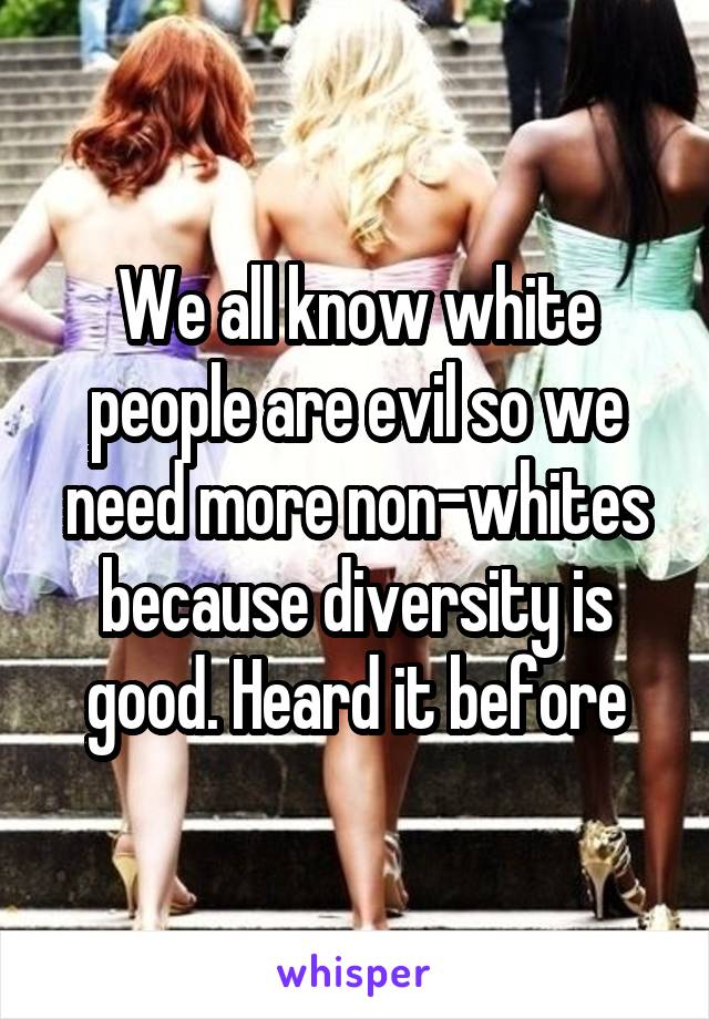 We all know white people are evil so we need more non-whites because diversity is good. Heard it before