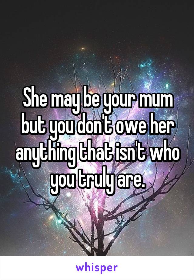 She may be your mum but you don't owe her anything that isn't who you truly are.
