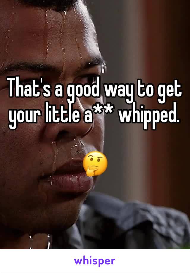 That's a good way to get your little a** whipped.

🤔