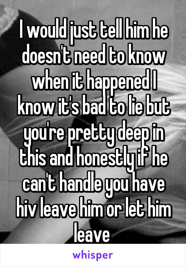 I would just tell him he doesn't need to know when it happened I know it's bad to lie but you're pretty deep in this and honestly if he can't handle you have hiv leave him or let him leave 