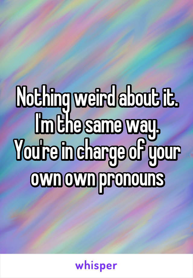 Nothing weird about it. I'm the same way. You're in charge of your own own pronouns