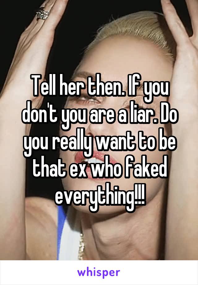 Tell her then. If you don't you are a liar. Do you really want to be that ex who faked everything!!!
