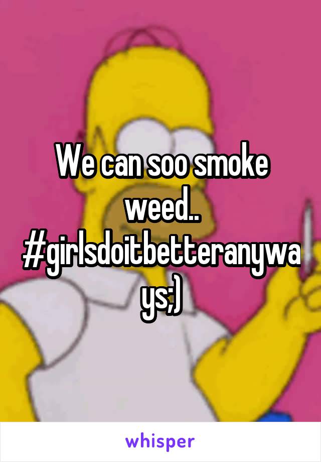 We can soo smoke weed..
#girlsdoitbetteranyways;)