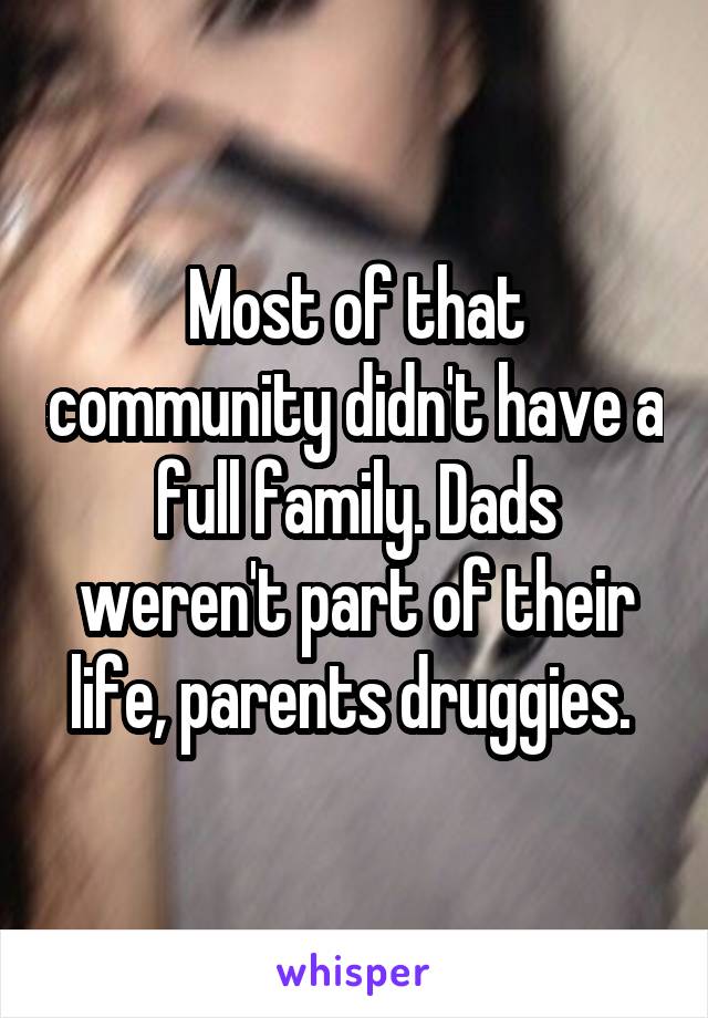 Most of that community didn't have a full family. Dads weren't part of their life, parents druggies. 