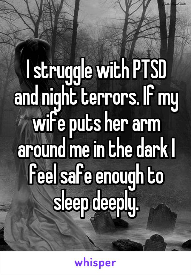 I struggle with PTSD and night terrors. If my wife puts her arm around me in the dark I feel safe enough to sleep deeply.