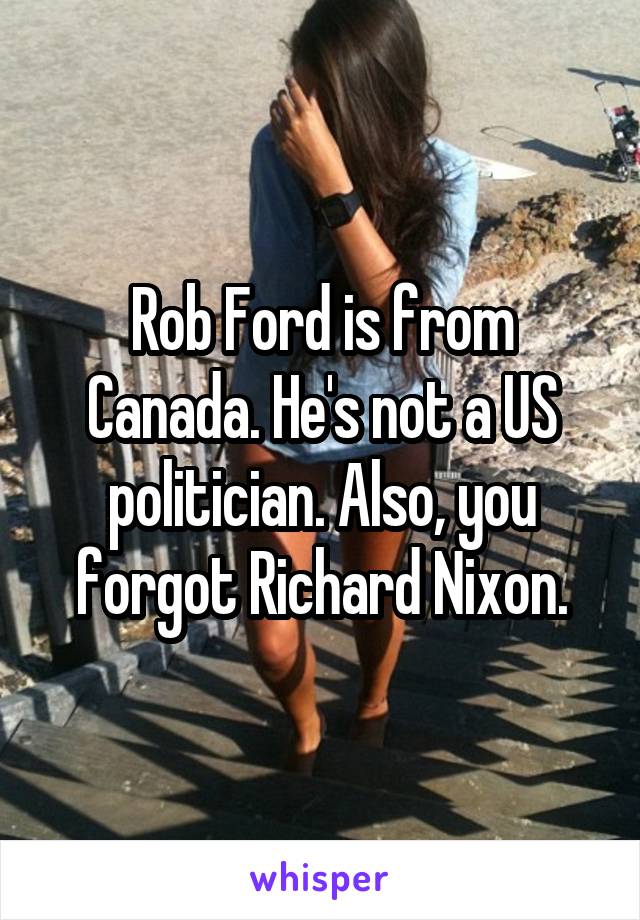 Rob Ford is from Canada. He's not a US politician. Also, you forgot Richard Nixon.