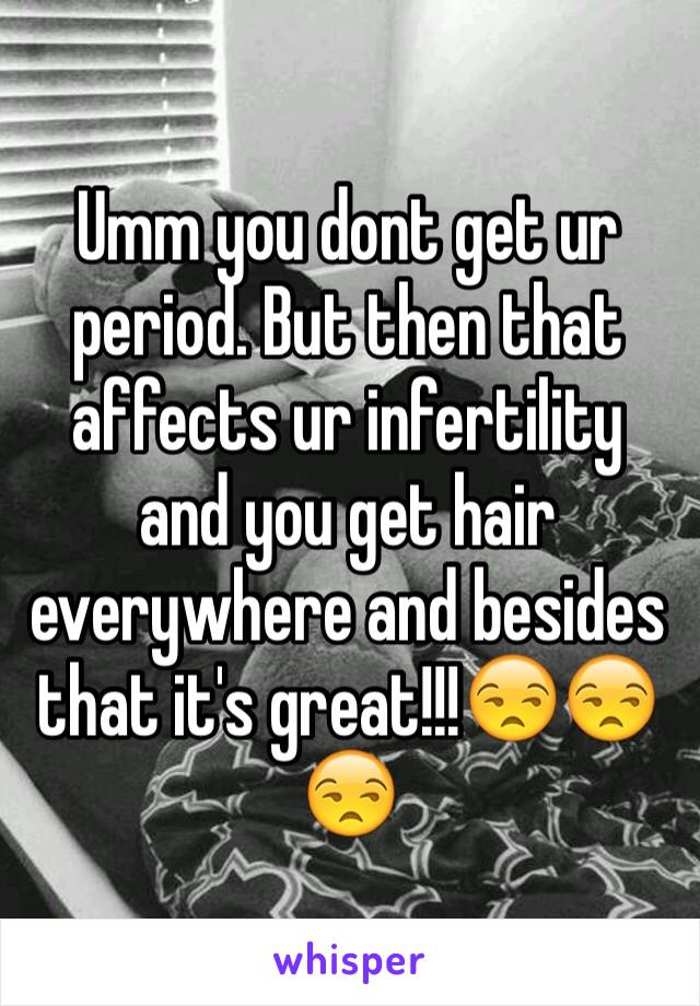 Umm you dont get ur period. But then that affects ur infertility and you get hair everywhere and besides that it's great!!!😒😒😒
