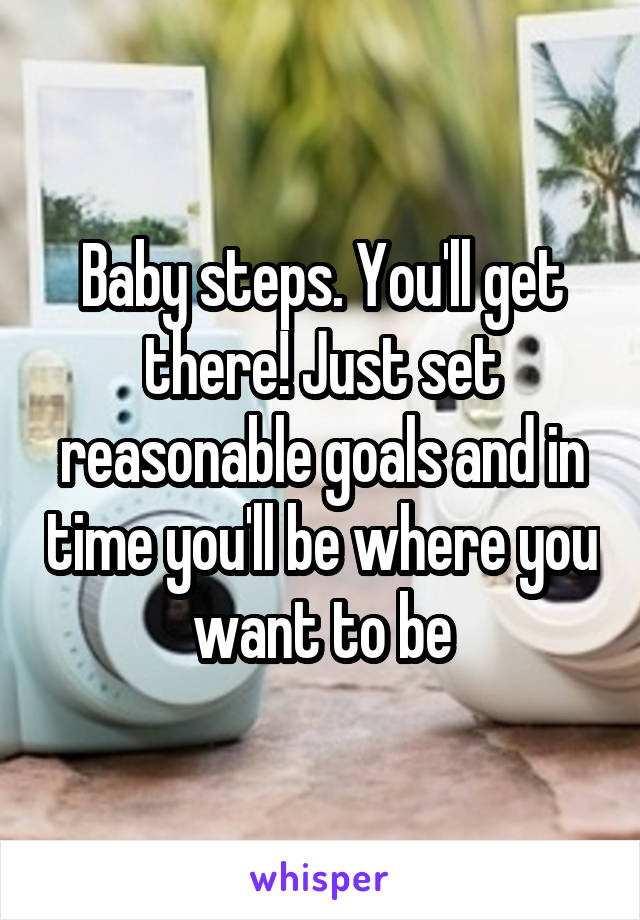 Baby steps. You'll get there! Just set reasonable goals and in time you'll be where you want to be