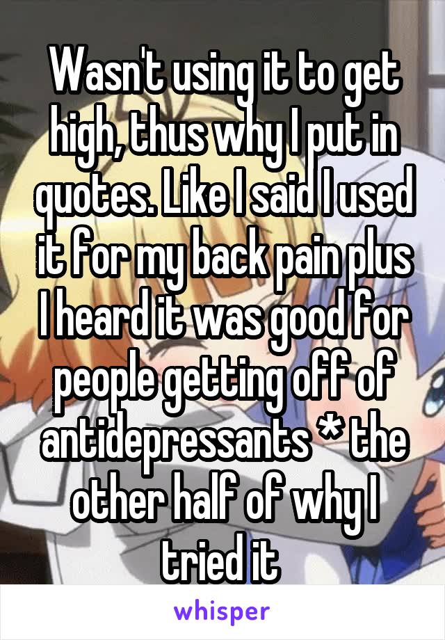 Wasn't using it to get high, thus why I put in quotes. Like I said I used it for my back pain plus I heard it was good for people getting off of antidepressants * the other half of why I tried it 