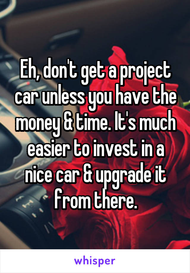 Eh, don't get a project car unless you have the money & time. It's much easier to invest in a nice car & upgrade it from there.