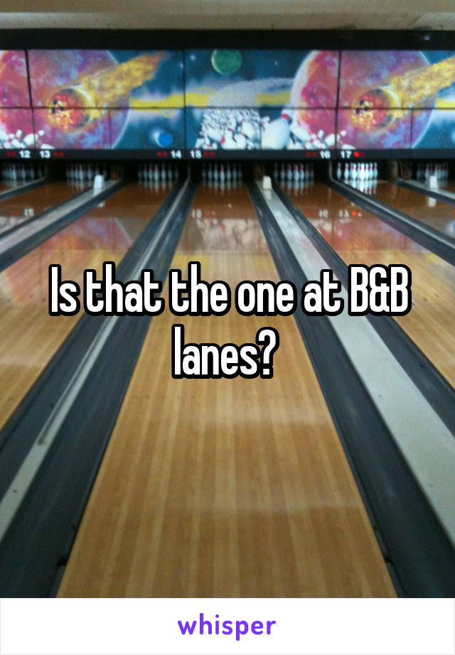 Is that the one at B&B lanes? 
