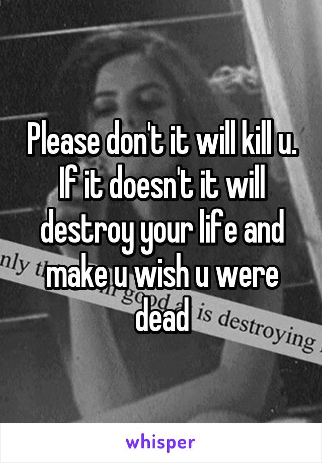 Please don't it will kill u. If it doesn't it will destroy your life and make u wish u were dead