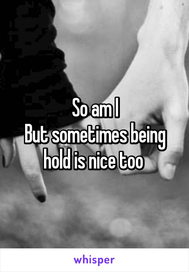 So am I
But sometimes being hold is nice too 