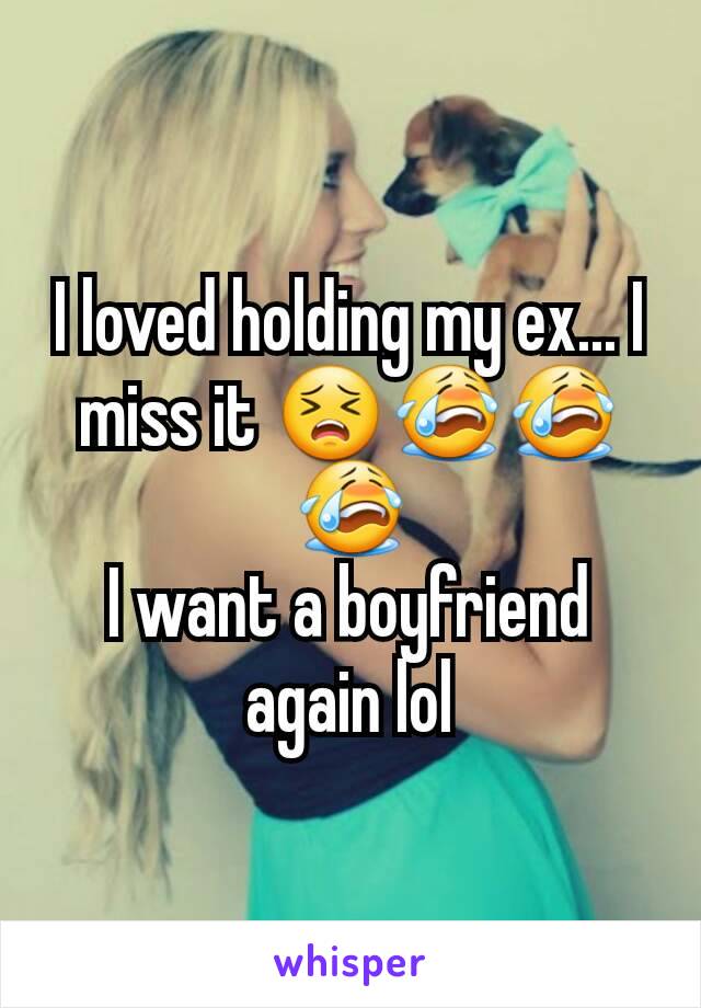 I loved holding my ex... I miss it 😣😭😭😭
I want a boyfriend again lol