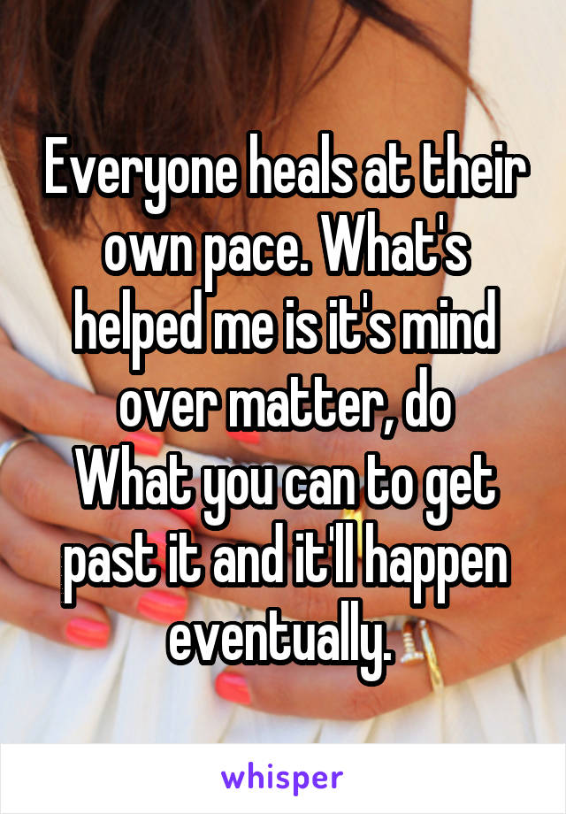 Everyone heals at their own pace. What's helped me is it's mind over matter, do
What you can to get past it and it'll happen eventually. 