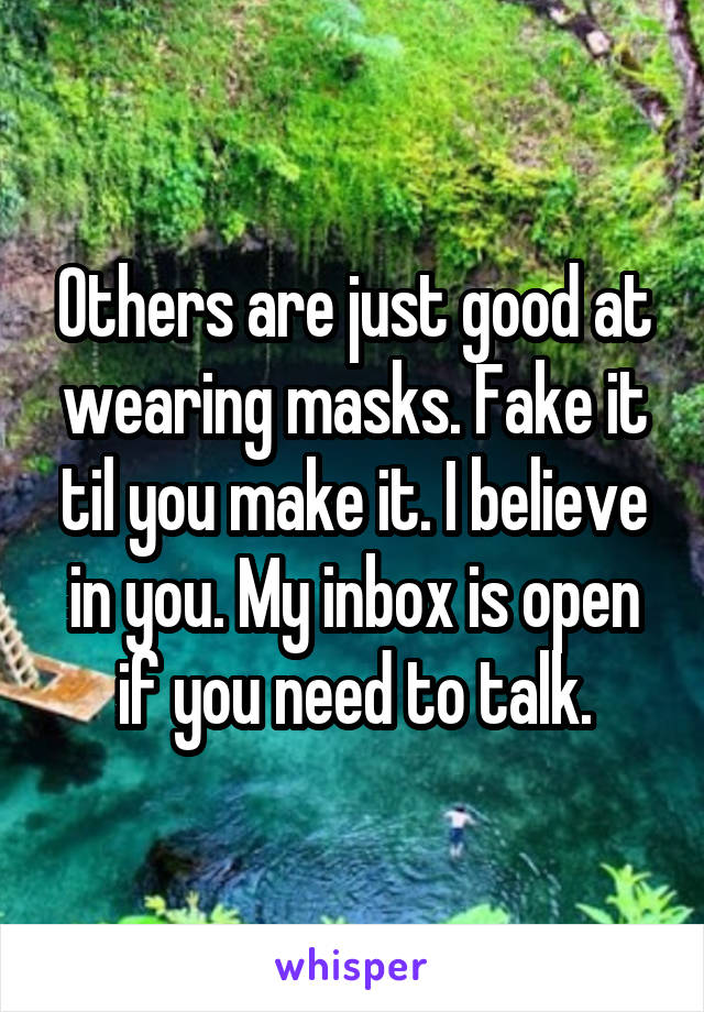Others are just good at wearing masks. Fake it til you make it. I believe in you. My inbox is open if you need to talk.