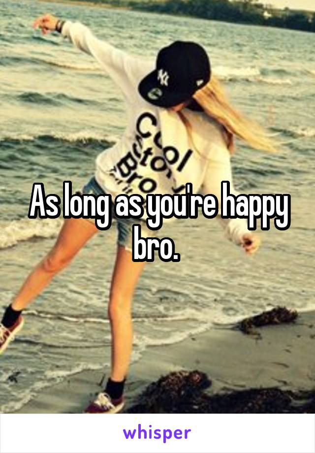 As long as you're happy bro. 