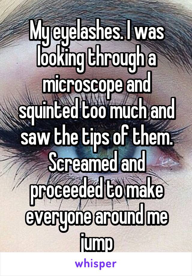 My eyelashes. I was looking through a microscope and squinted too much and saw the tips of them. Screamed and proceeded to make everyone around me jump