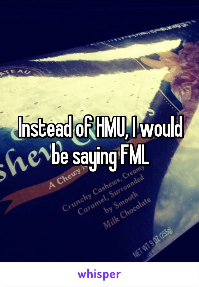 Instead of HMU, I would be saying FML