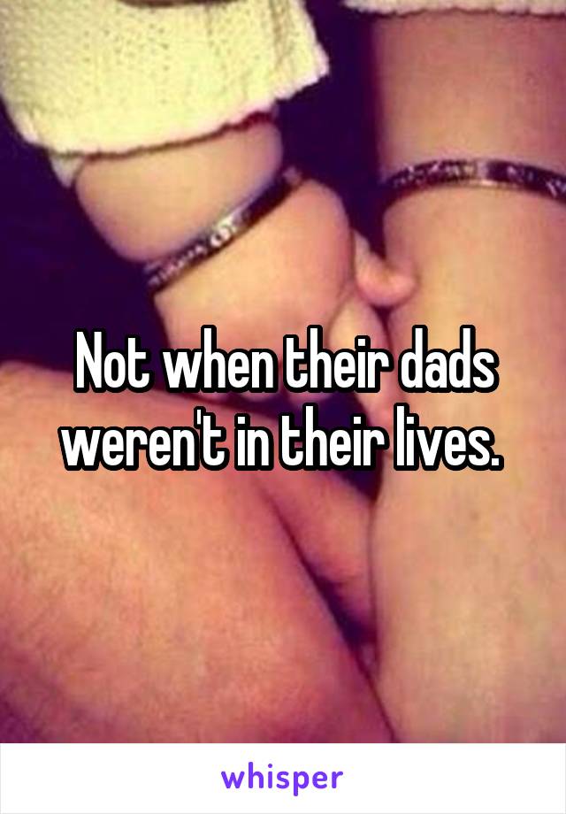 Not when their dads weren't in their lives. 