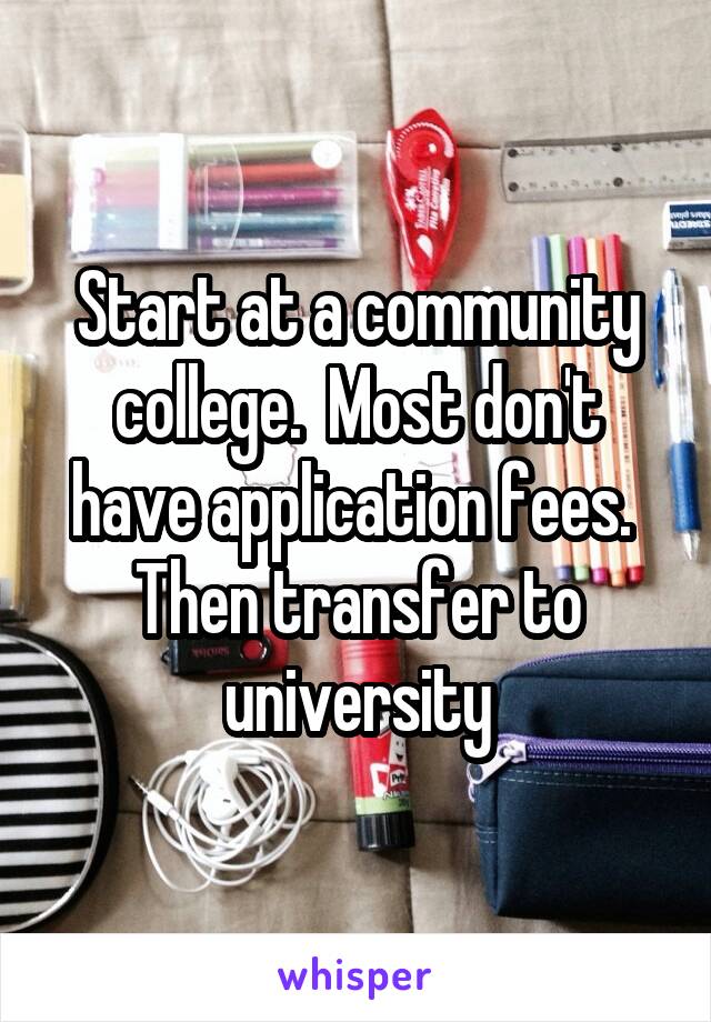 Start at a community college.  Most don't have application fees.  Then transfer to university