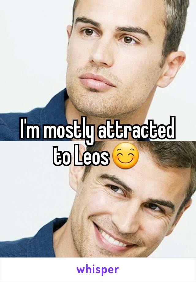 I'm mostly attracted to Leos😊