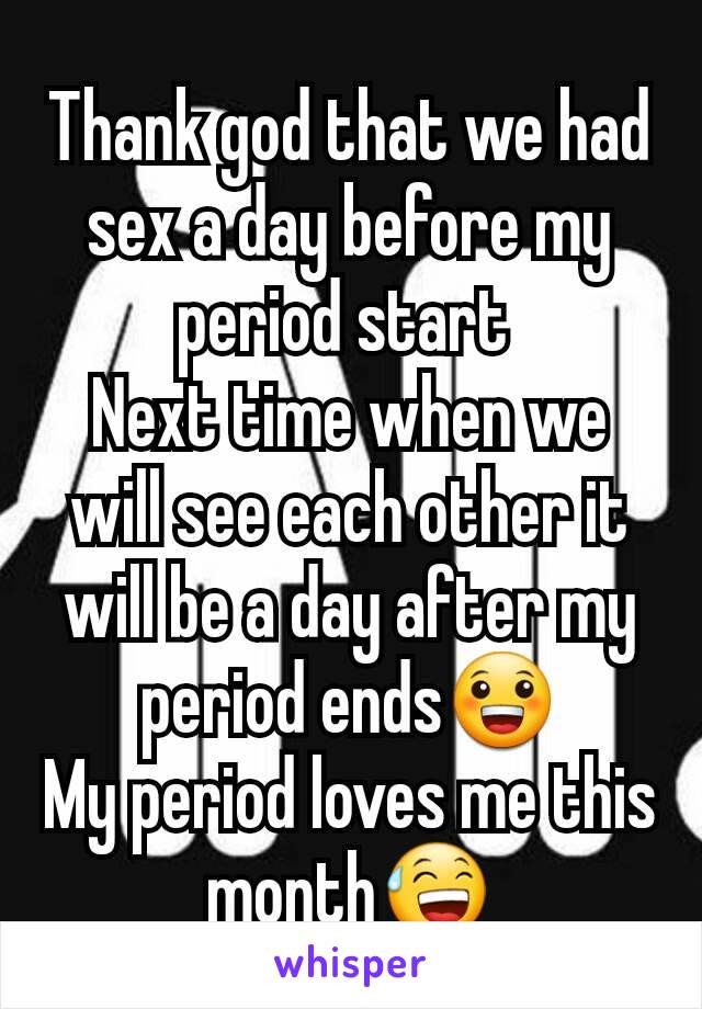 Thank god that we had sex a day before my period start 
Next time when we will see each other it will be a day after my period ends😀
My period loves me this month😅